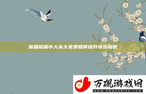 拔插拔插华人永久免费如何提升快乐指数