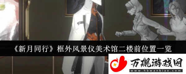 新月同行框外风景仪美术馆二楼前位置在哪