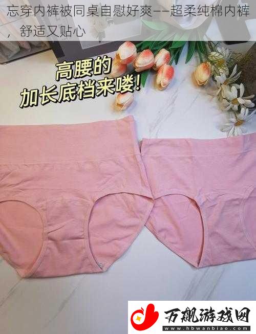 忘穿内裤被同桌**好爽——超柔纯棉内裤舒适又贴心