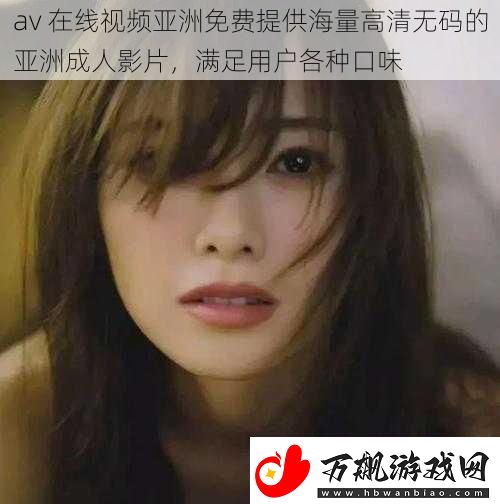 av在线视频亚洲免费提供海量高清**的亚洲成人影片满足用户各种口味